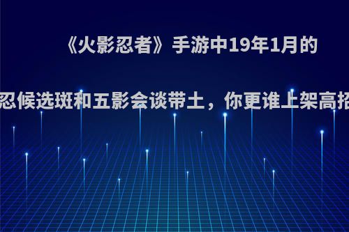 《火影忍者》手游中19年1月的S忍候选斑和五影会谈带土，你更谁上架高招?