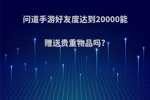 问道手游好友度达到20000能赠送贵重物品吗?