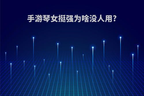 手游琴女挺强为啥没人用?