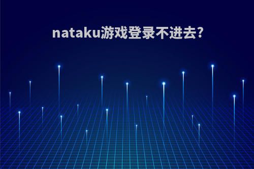 nataku游戏登录不进去?