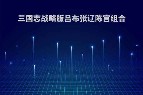 三国志战略版吕布张辽陈宫组合