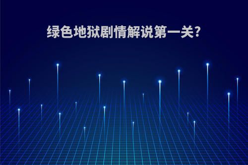 绿色地狱剧情解说第一关?