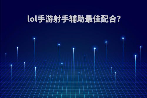 lol手游射手辅助最佳配合?