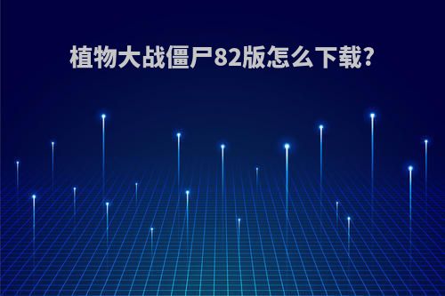 植物大战僵尸82版怎么下载?
