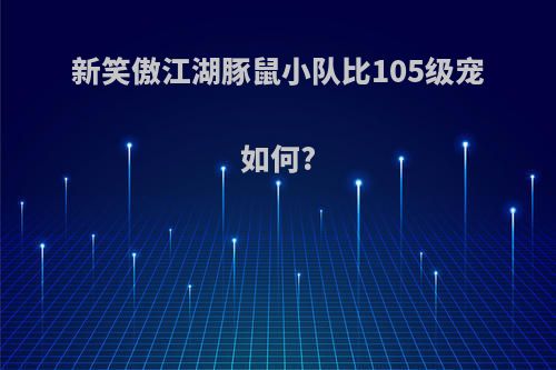 新笑傲江湖豚鼠小队比105级宠如何?