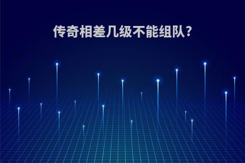 传奇相差几级不能组队?