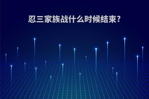 忍三家族战什么时候结束?