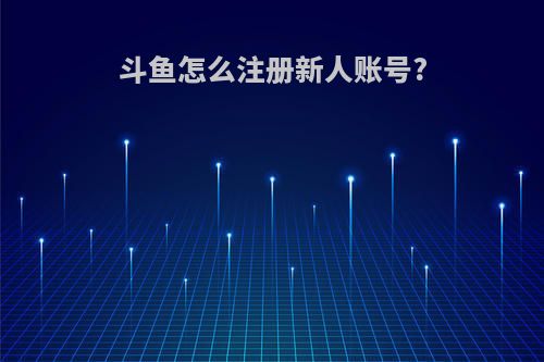 斗鱼怎么注册新人账号?
