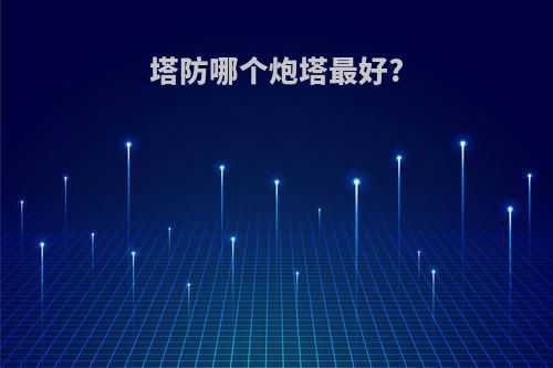 塔防哪个炮塔最好?
