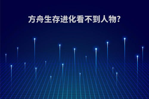 方舟生存进化看不到人物?