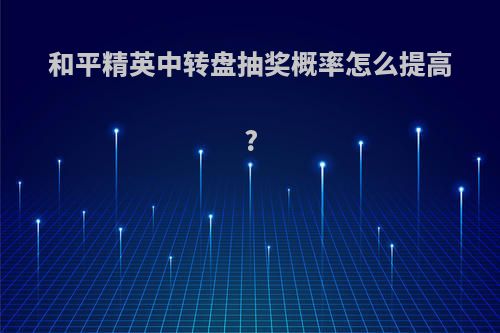 和平精英中转盘抽奖概率怎么提高?