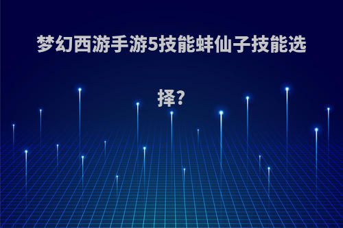 梦幻西游手游5技能蚌仙子技能选择?