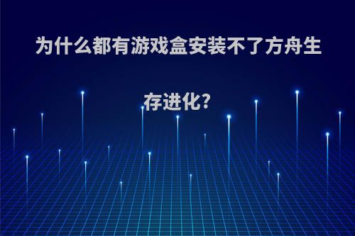 为什么都有游戏盒安装不了方舟生存进化?
