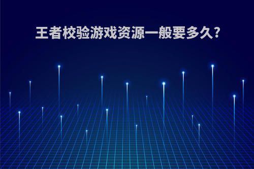 王者校验游戏资源一般要多久?