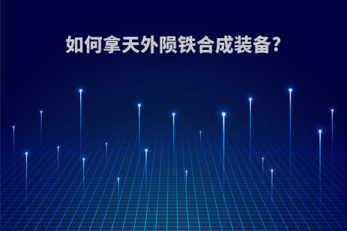 如何拿天外陨铁合成装备?