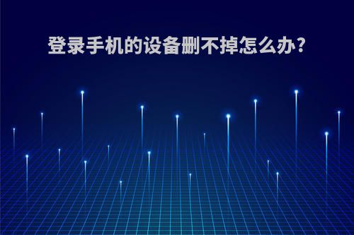 登录手机的设备删不掉怎么办?