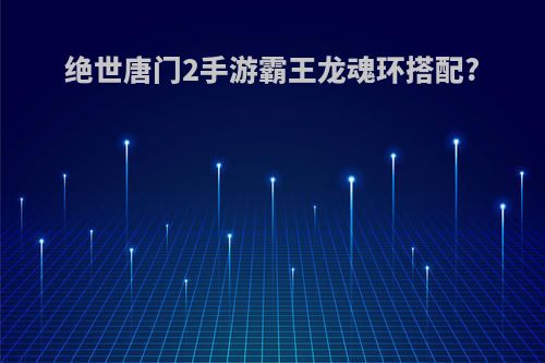 绝世唐门2手游霸王龙魂环搭配?