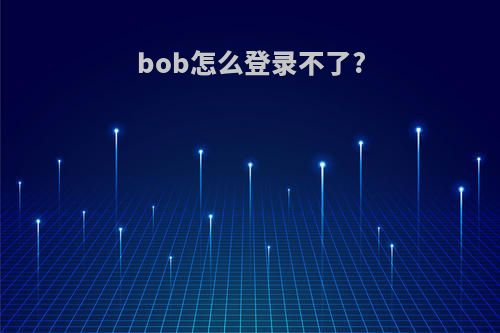 bob怎么登录不了?