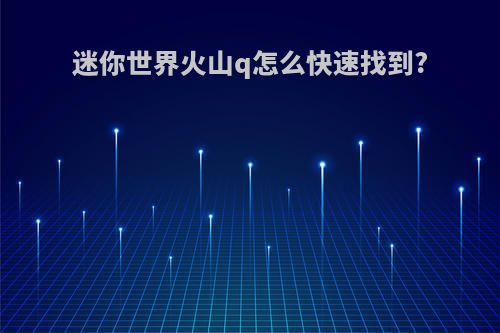 迷你世界火山q怎么快速找到?