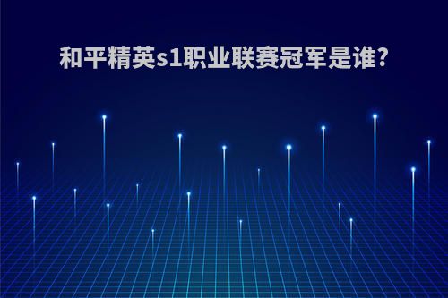 和平精英s1职业联赛冠军是谁?