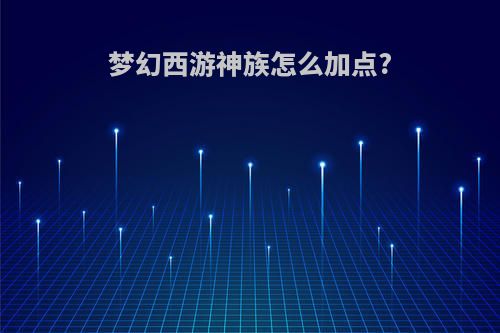 梦幻西游神族怎么加点?
