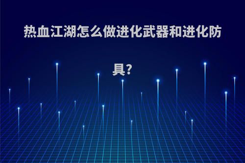 热血江湖怎么做进化武器和进化防具?