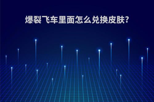 爆裂飞车里面怎么兑换皮肤?
