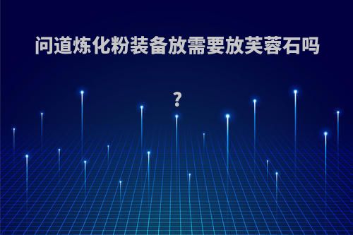 问道炼化粉装备放需要放芙蓉石吗?