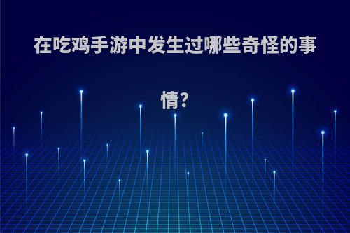 在吃鸡手游中发生过哪些奇怪的事情?