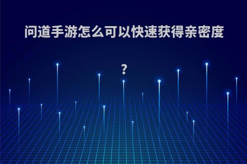 问道手游怎么可以快速获得亲密度?
