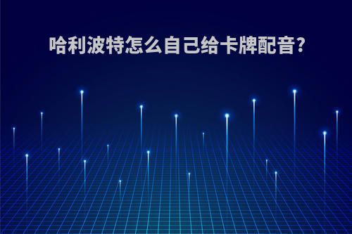 哈利波特怎么自己给卡牌配音?