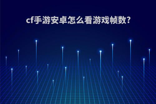 cf手游安卓怎么看游戏帧数?