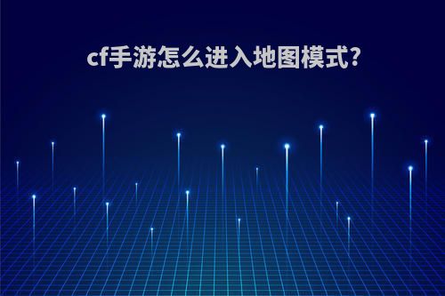 cf手游怎么进入地图模式?