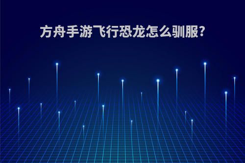 方舟手游飞行恐龙怎么驯服?