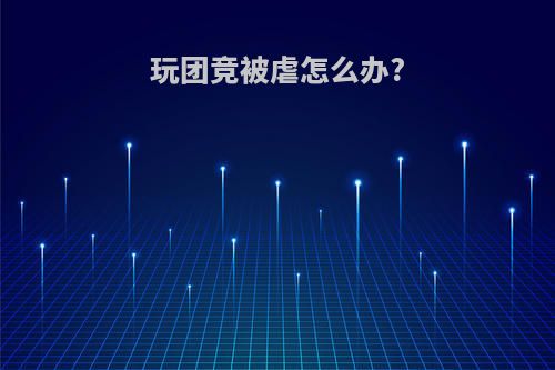 玩团竞被虐怎么办?