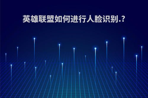 英雄联盟如何进行人脸识别.?