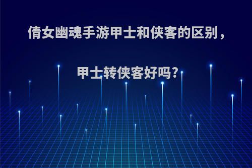 倩女幽魂手游甲士和侠客的区别，甲士转侠客好吗?