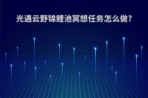 光遇云野锦鲤池冥想任务怎么做?