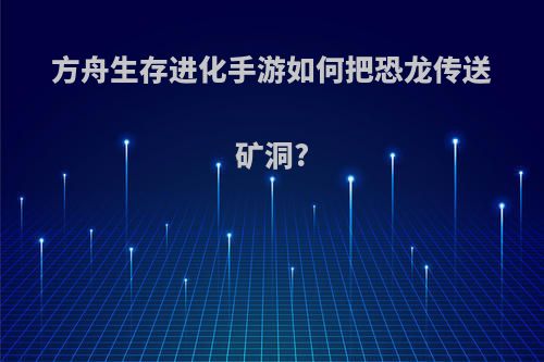 方舟生存进化手游如何把恐龙传送矿洞?
