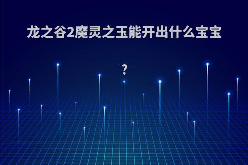 龙之谷2魔灵之玉能开出什么宝宝?
