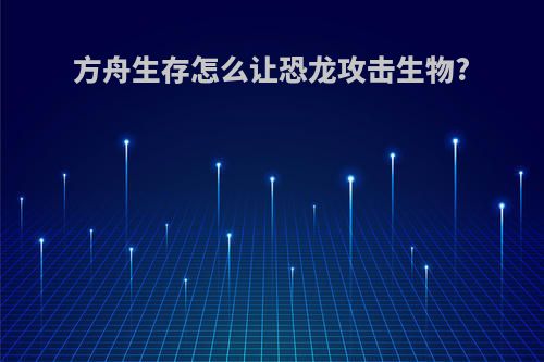 方舟生存怎么让恐龙攻击生物?