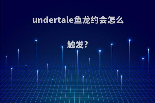 undertale鱼龙约会怎么触发?