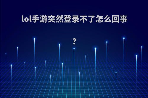 lol手游突然登录不了怎么回事?