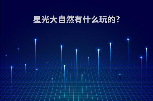 星光大自然有什么玩的?