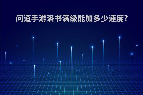 问道手游洛书满级能加多少速度?
