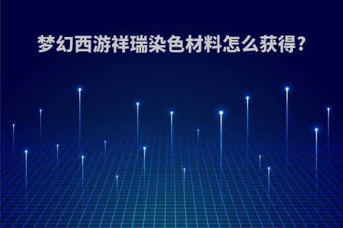 梦幻西游祥瑞染色材料怎么获得?