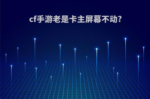 cf手游老是卡主屏幕不动?