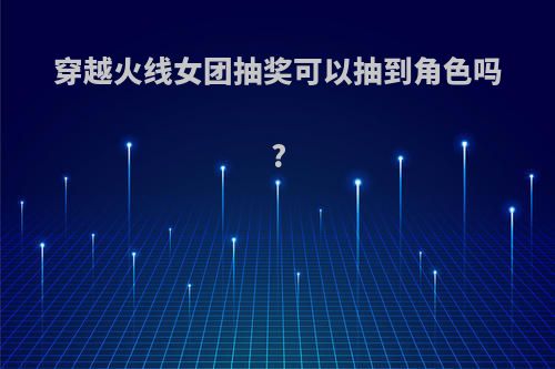 穿越火线女团抽奖可以抽到角色吗?