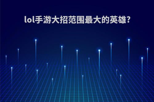 lol手游大招范围最大的英雄?