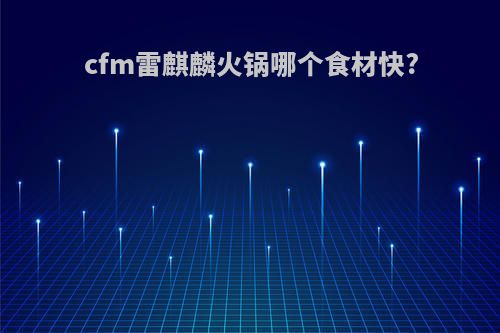 cfm雷麒麟火锅哪个食材快?
